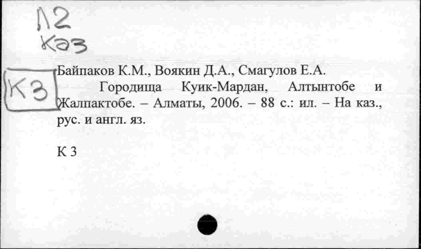 ﻿Байпаков К.М., Воякин Д.А., Смагулов Е.А.
Городища Куик-Мардан, Алтынтобе и ^Калпактобе. - Алматы, 2006. - 88 с.: ил. - На каз.,
рус. и англ. яз.
КЗ